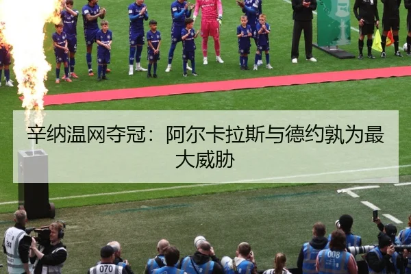辛纳温网夺冠：阿尔卡拉斯与德约孰为最大威胁